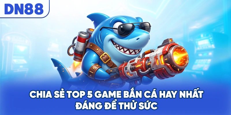 Chia sẻ top 5 game bắn cá hay nhất đáng để thử sức