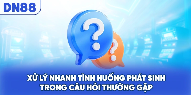 Xử lý nhanh tình huống phát sinh trong câu hỏi thường gặp